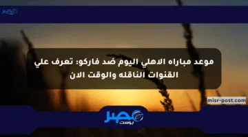 موعد مباراة الأهلي اليوم ضد فاركو: تعرف على القنوات الناقلة والوقت الآن